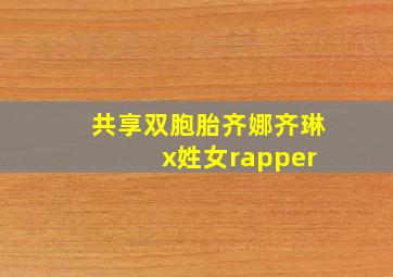 共享双胞胎齐娜齐琳 x姓女rapper